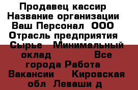 Продавец-кассир › Название организации ­ Ваш Персонал, ООО › Отрасль предприятия ­ Сырье › Минимальный оклад ­ 17 000 - Все города Работа » Вакансии   . Кировская обл.,Леваши д.